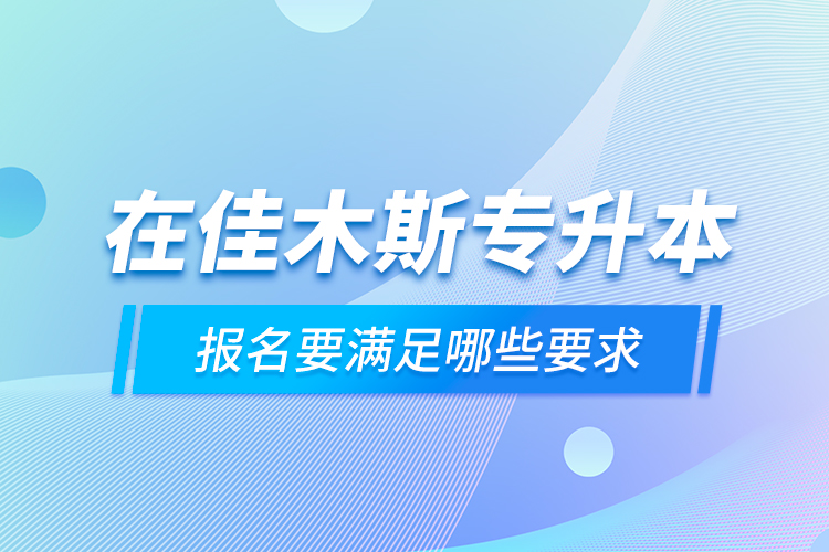 在佳木斯專升本報(bào)名要滿足哪些要求？