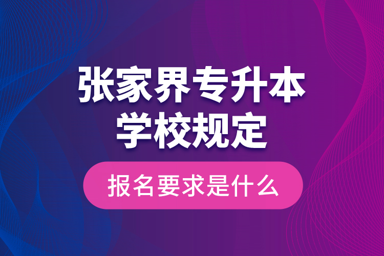 張家界專升本學(xué)校規(guī)定報(bào)名要求是什么？