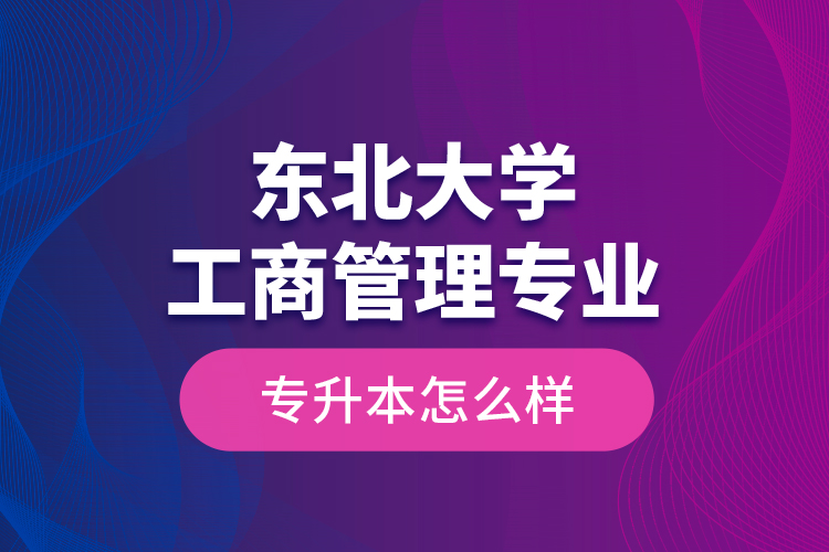 東北大學(xué)工商管理專業(yè)專升本怎么樣？