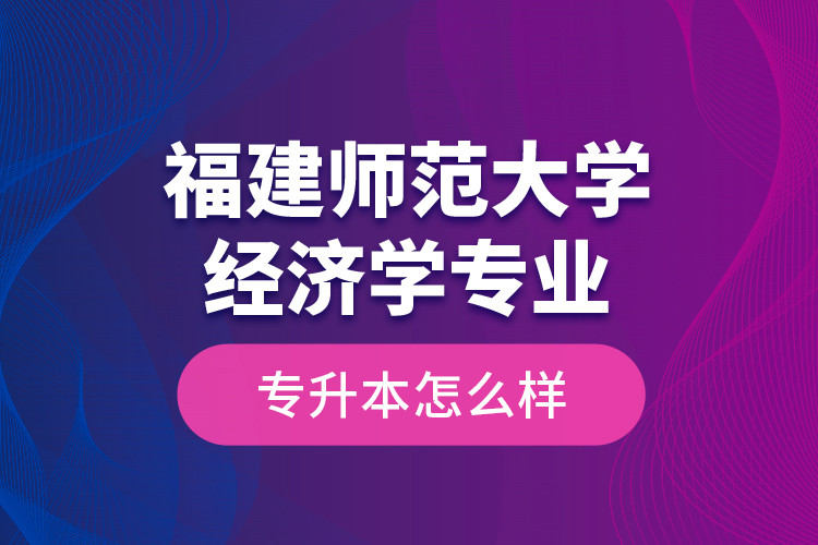 福建師范大學(xué)經(jīng)濟(jì)學(xué)專業(yè)專升本怎么樣？