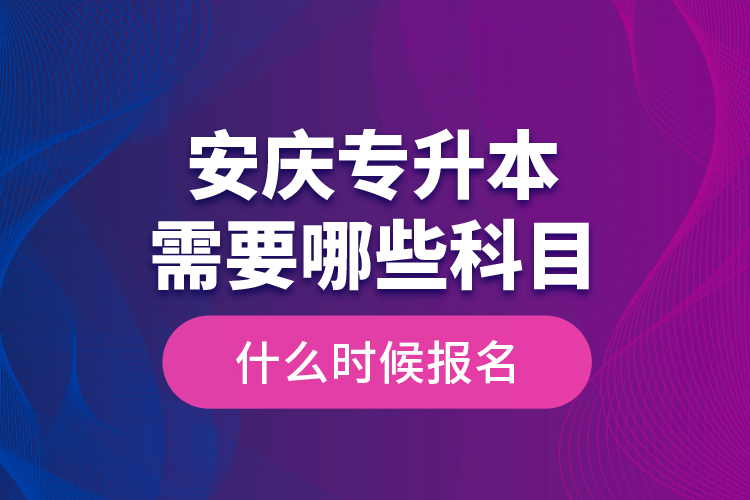安慶專升本需要哪些科目，什么時(shí)候報(bào)名？