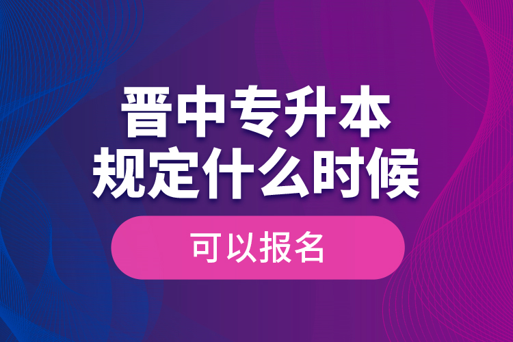 晉中專升本規(guī)定什么時(shí)候可以報(bào)名？