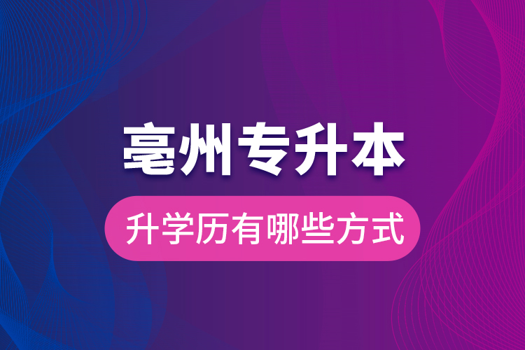 亳州專升本升學歷有哪些方式？