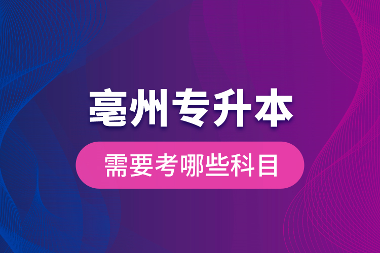 亳州專升本需要考哪些科目？