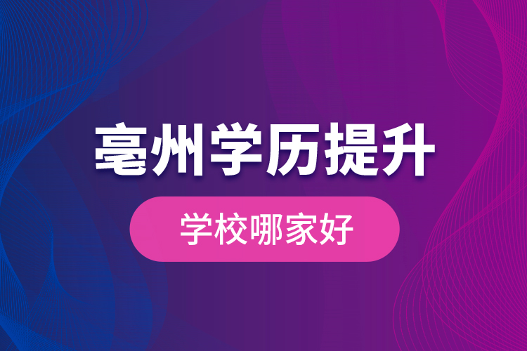 亳州學(xué)歷提升學(xué)校哪家好？