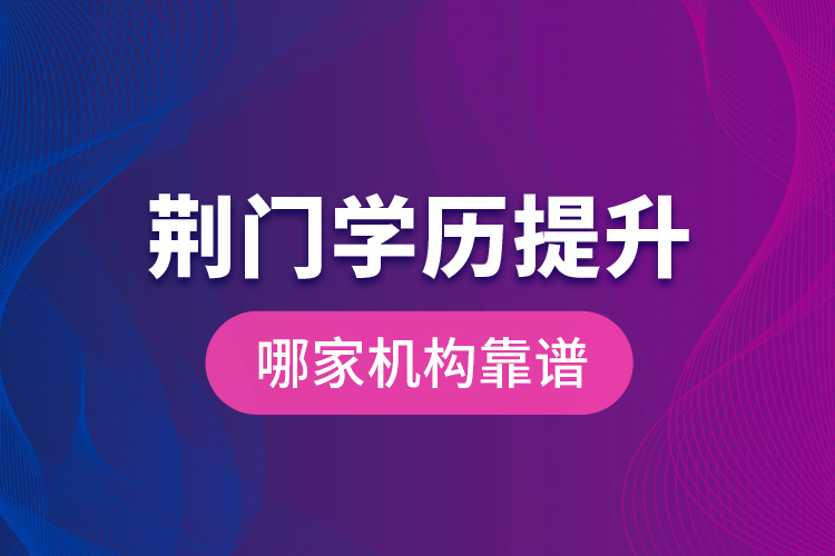 荊門學(xué)歷提升哪家機(jī)構(gòu)靠譜？