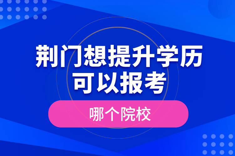 荊門(mén)想提升學(xué)歷可以報(bào)考哪個(gè)院校？