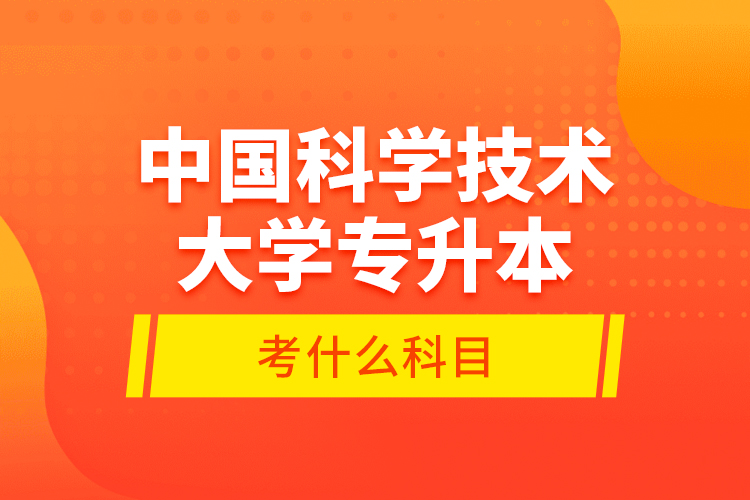 中國(guó)科學(xué)技術(shù)大學(xué)專升本考什么科目？