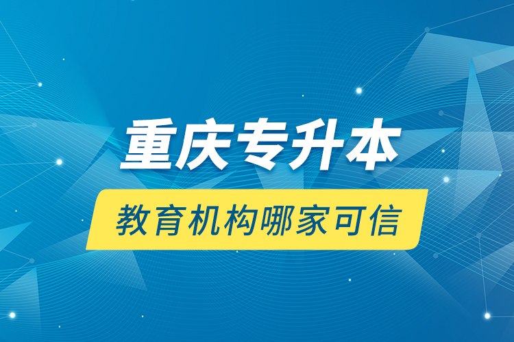重慶專升本教育機(jī)構(gòu)哪家可信？