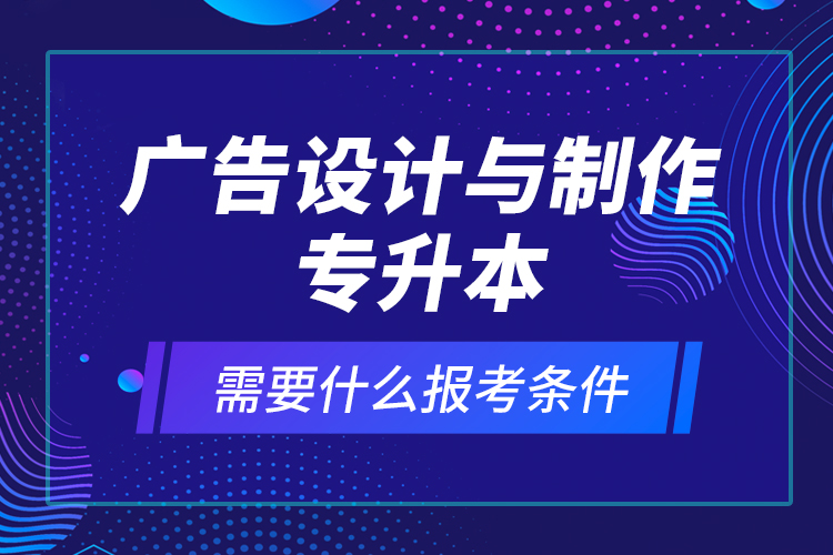 廣告設(shè)計(jì)與制作專(zhuān)升本需要什么報(bào)考條件？