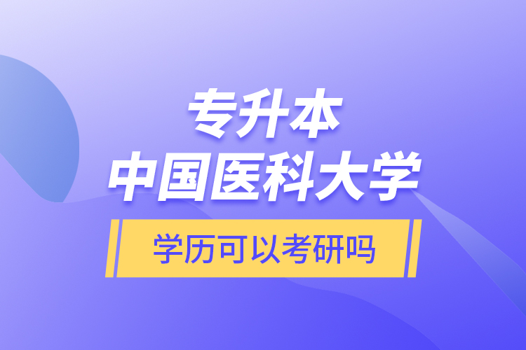 專升本中國醫(yī)科大學(xué)學(xué)歷可以考研嗎？