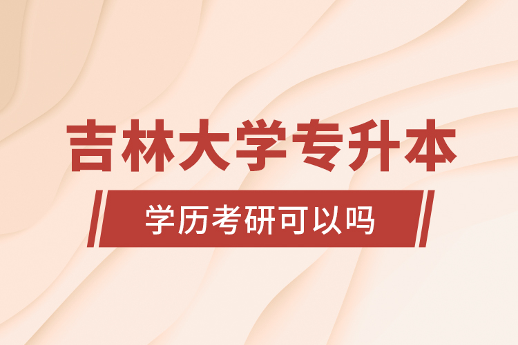 吉林大學(xué)專升本學(xué)歷考研可以嗎？