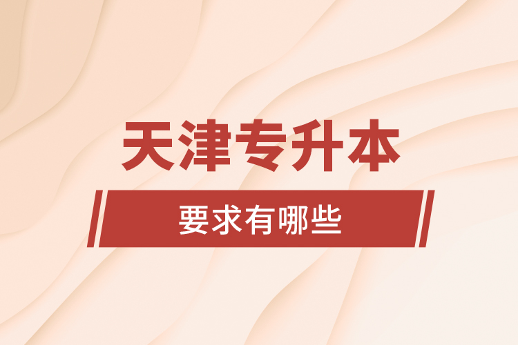 天津專升本的要求有哪些？