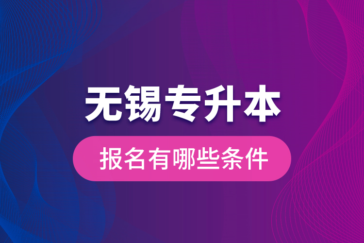 無錫專升本報(bào)名有哪些條件？