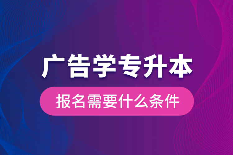 廣告學(xué)專升本報(bào)名需要什么條件？