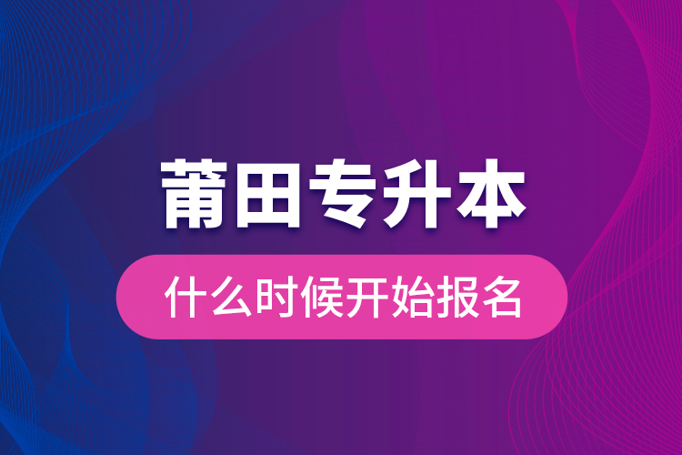 莆田專升本什么時候開始報名？