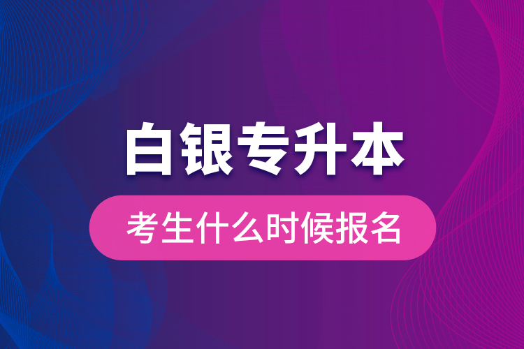 白銀專升本考生什么時候報名？