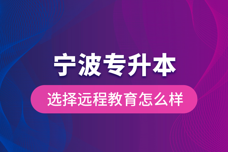 寧波專升本選擇遠程教育怎么樣？