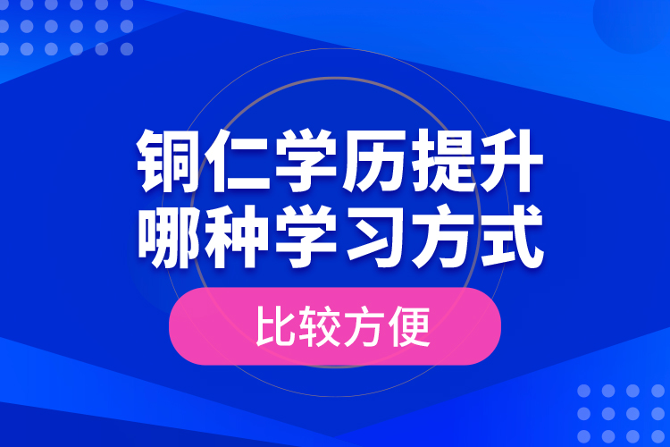 銅仁學歷提升哪種學習方式比較方便？