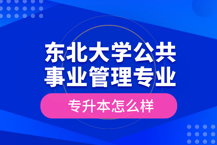 東北大學(xué)公共事業(yè)管理專業(yè)專升本怎么樣？