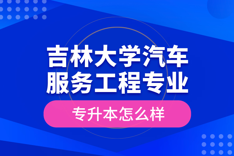 吉林大學(xué)汽車服務(wù)工程專業(yè)專升本怎么樣？