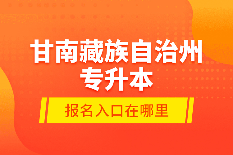 甘南藏族自治州專升本報名入口在哪里？