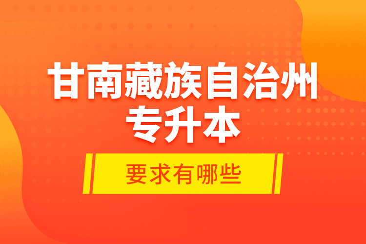 甘南藏族自治州專升本的要求有哪些？