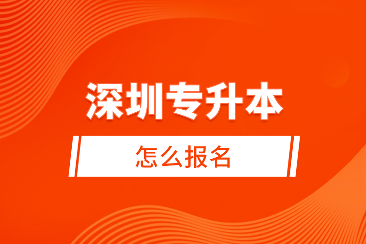 深圳專(zhuān)升本怎么報(bào)名？