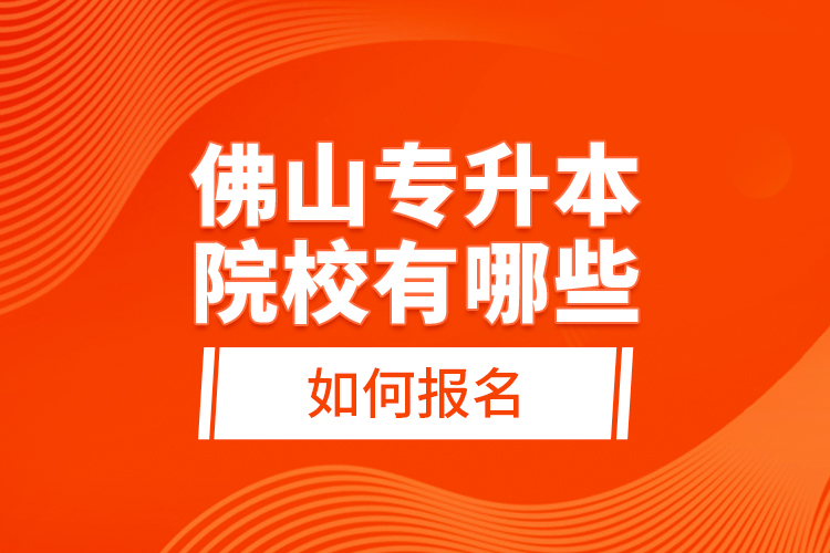 佛山專升本院校有哪些，如何報(bào)名？