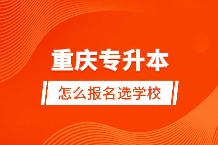 重慶專升本怎么報(bào)名選學(xué)校？