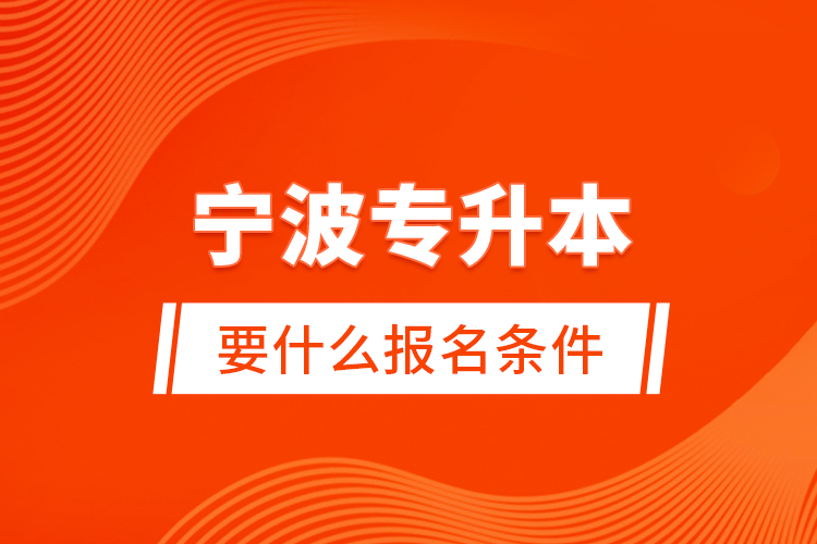 寧波專(zhuān)升本要什么報(bào)名條件？