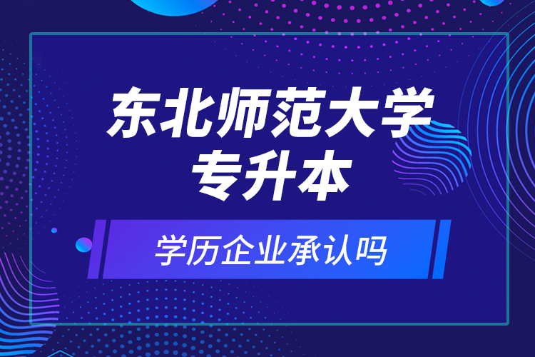 東北師范大學(xué)專(zhuān)升本的學(xué)歷企業(yè)承認(rèn)嗎？