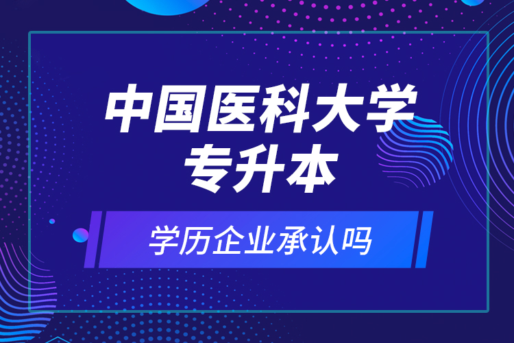 中國醫(yī)科大學專升本的學歷企業(yè)承認嗎？