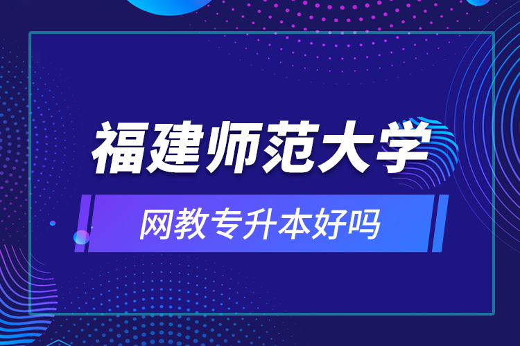 福建師范大學(xué)網(wǎng)教專升本好嗎？