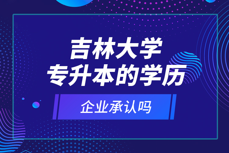 吉林大學(xué)專(zhuān)升本的學(xué)歷企業(yè)承認(rèn)嗎？