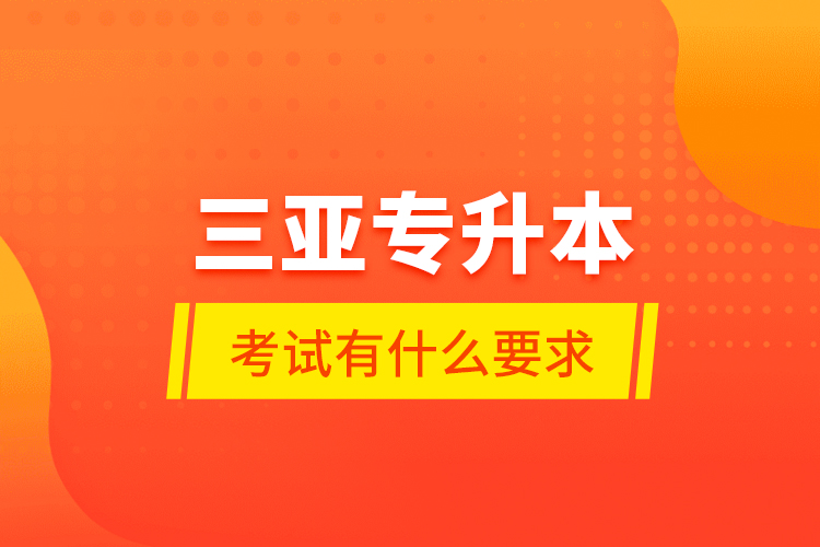 三亞專升本考試有什么要求？
