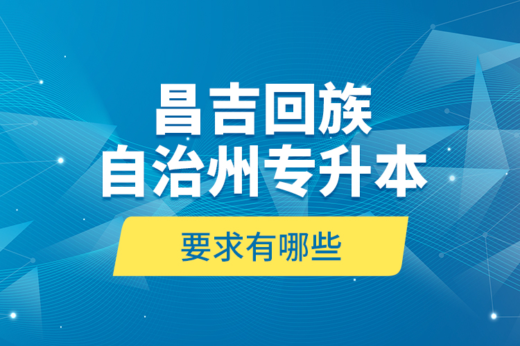 昌吉回族自治州專升本的要求有哪些？