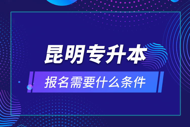 昆明專升本報(bào)名需要什么條件？