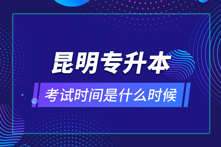 昆明專升本考試時間是什么時候？