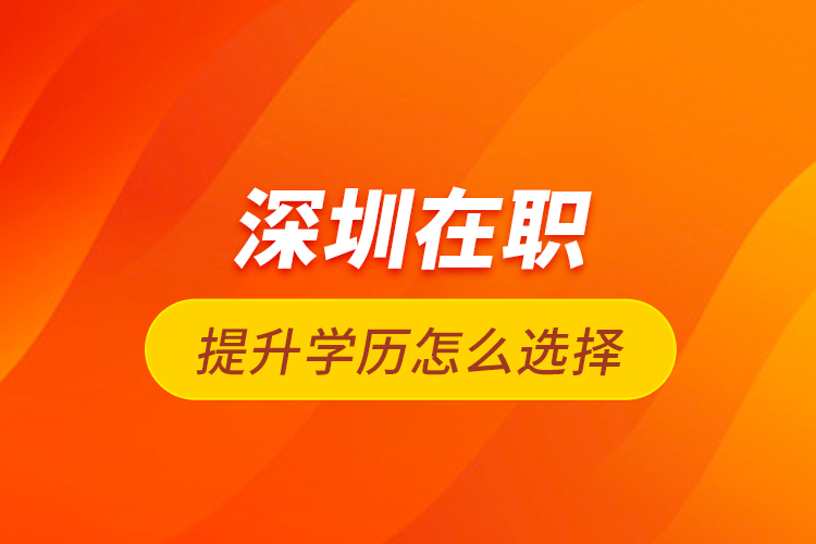 深圳在職提升學(xué)歷怎么選擇？