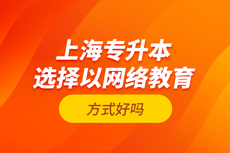 上海專升本選擇以網(wǎng)絡(luò)教育方式好嗎？