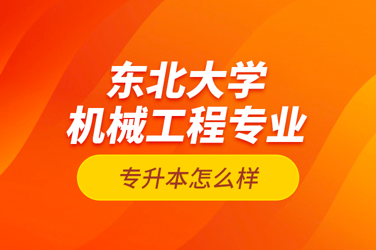 東北大學(xué)機(jī)械工程專業(yè)專升本怎么樣？