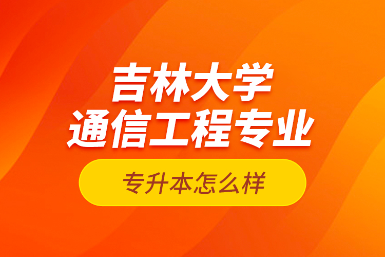 吉林大學(xué)通信工程專業(yè)專升本怎么樣？