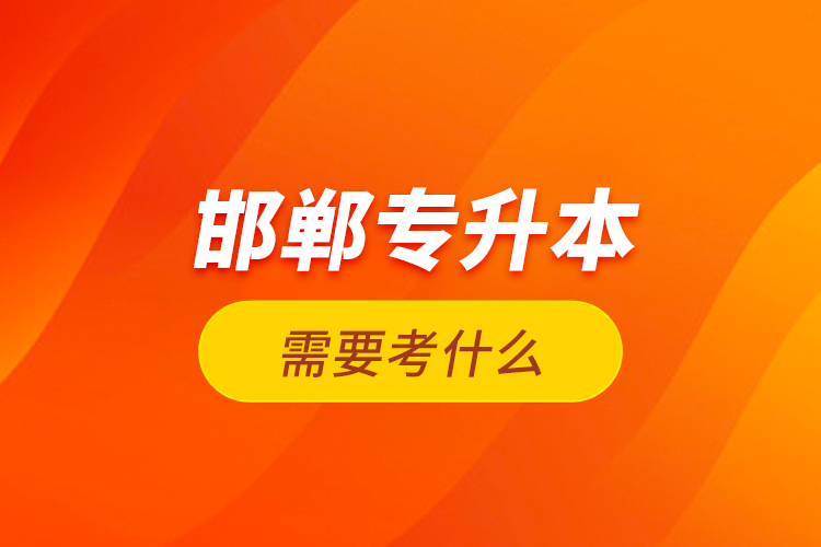 邯鄲專升本需要考什么？