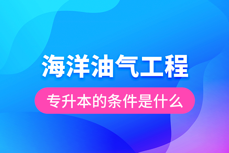 海洋油氣工程專升本的條件是什么？