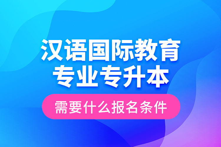 漢語國際教育專業(yè)專升本需要什么報名條件？