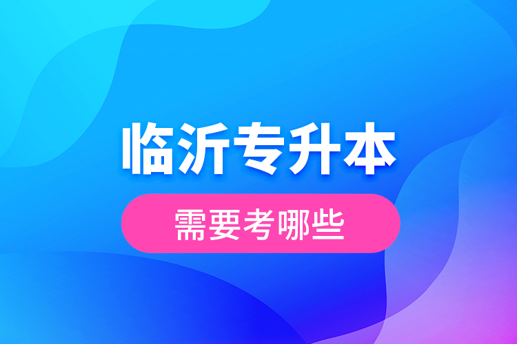 臨沂專升本需要考哪些？