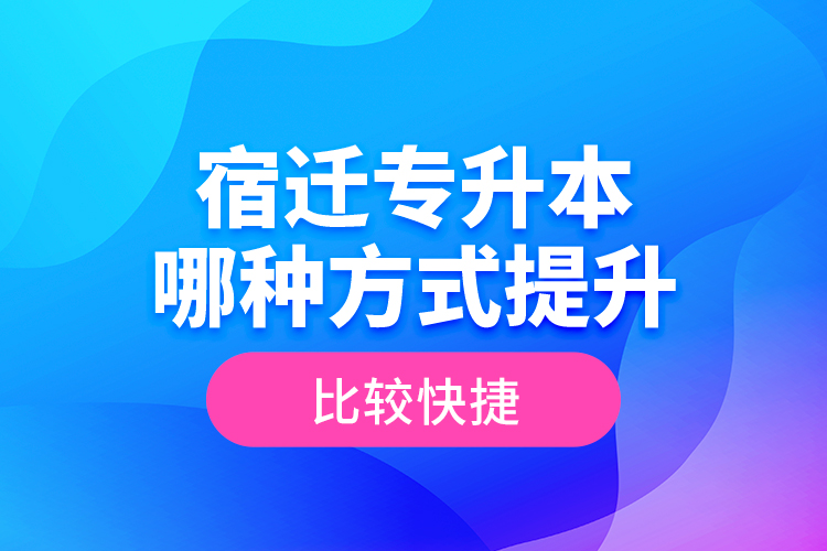 宿遷專(zhuān)升本哪種方式提升比較快捷？