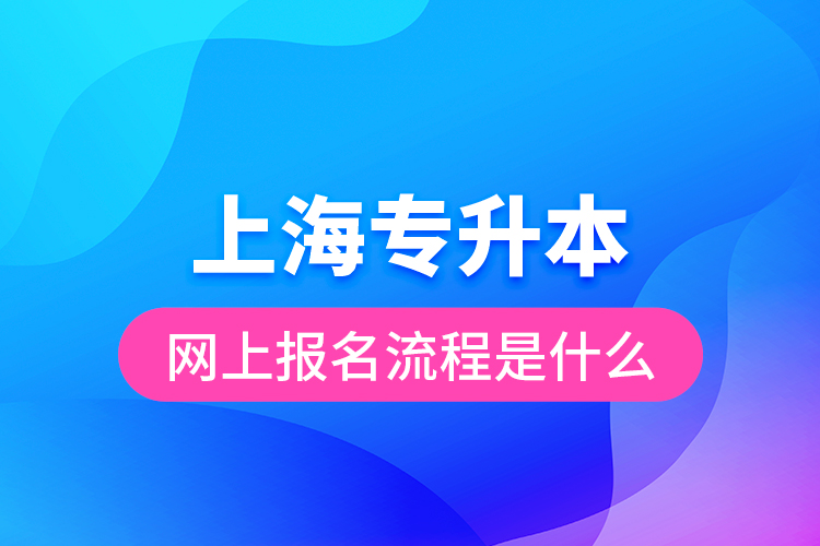 上海專升本網(wǎng)上報名流程是什么？