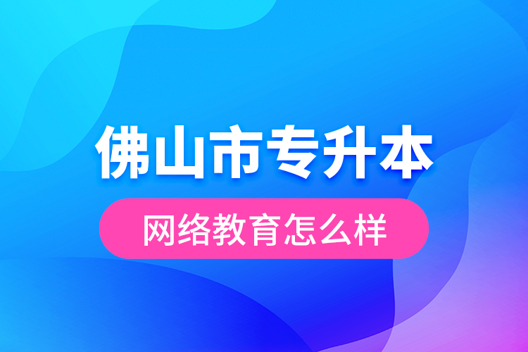 佛山市專升本網(wǎng)絡教育怎么樣？
